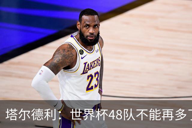 塔尔德利：世界杯48队不能再多了 四年一次很神圣不能两年一次